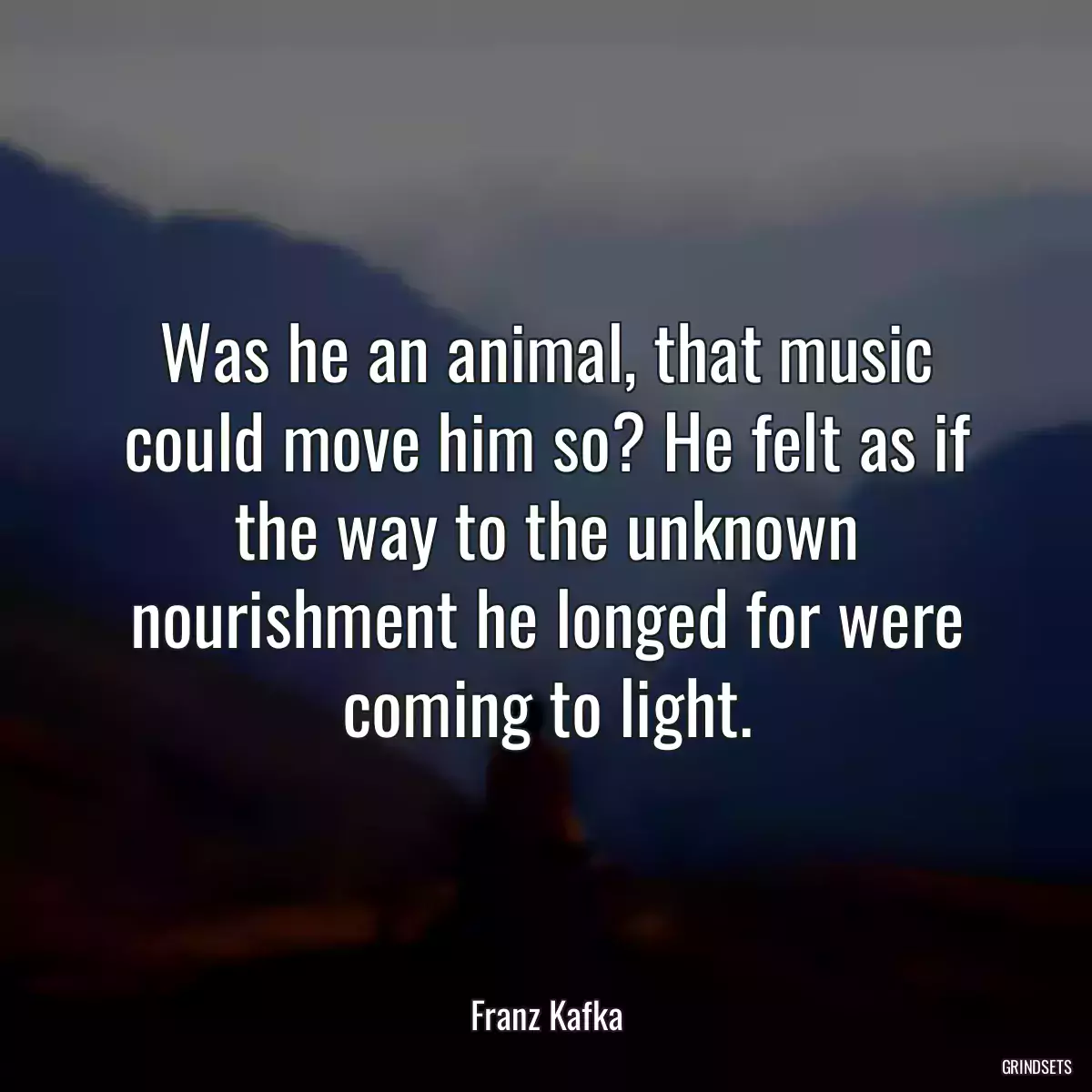 Was he an animal, that music could move him so? He felt as if the way to the unknown nourishment he longed for were coming to light.