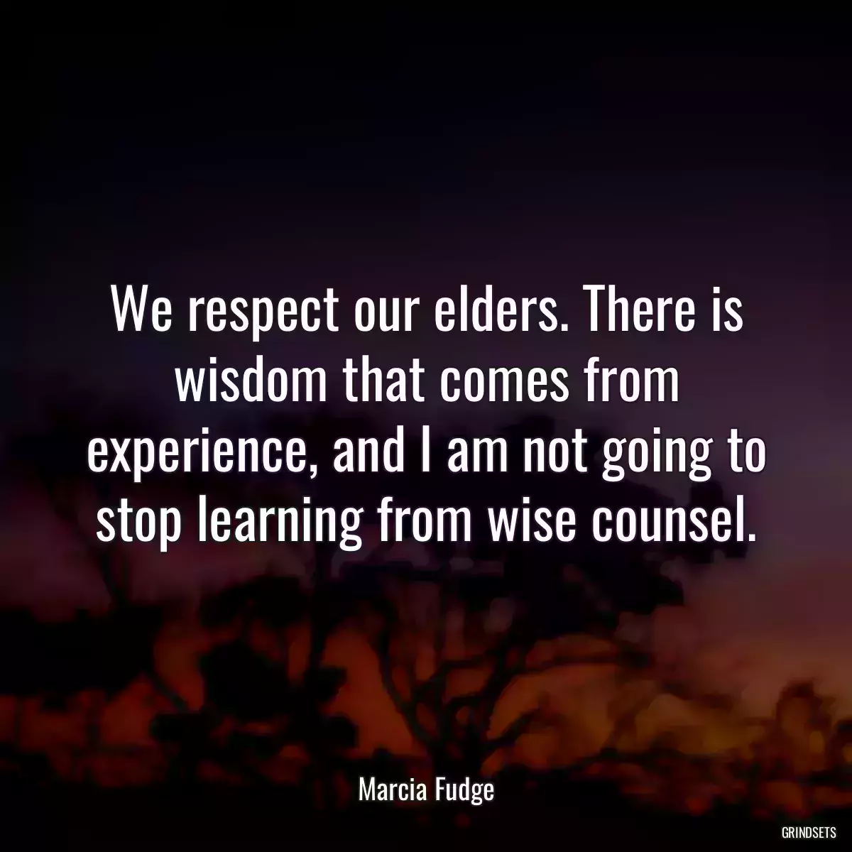 We respect our elders. There is wisdom that comes from experience, and I am not going to stop learning from wise counsel.