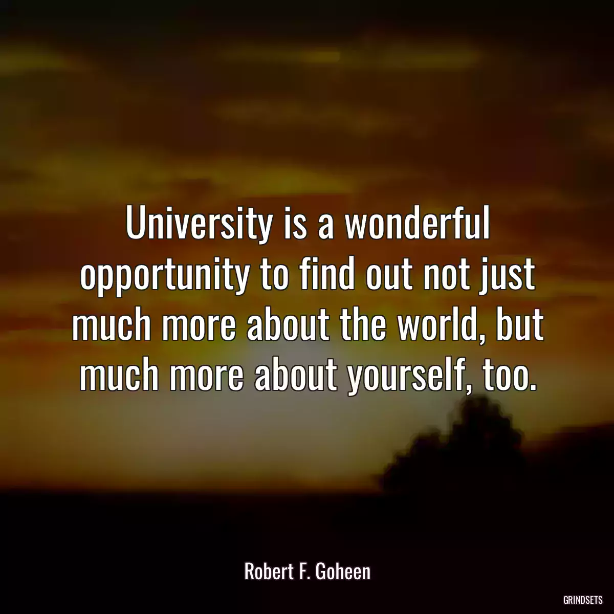 University is a wonderful opportunity to find out not just much more about the world, but much more about yourself, too.