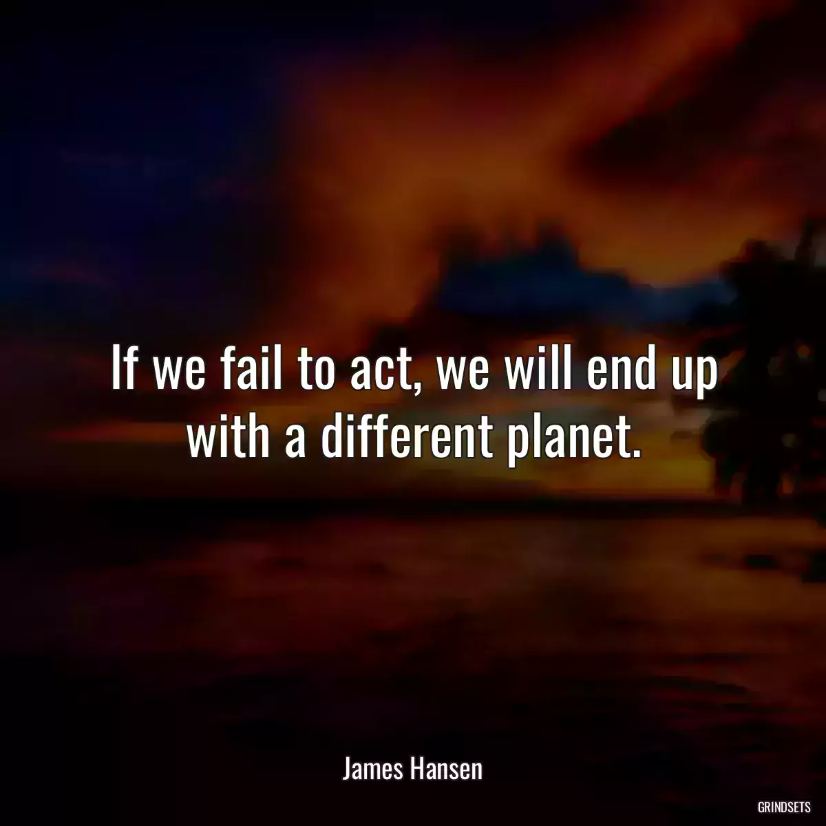 If we fail to act, we will end up with a different planet.