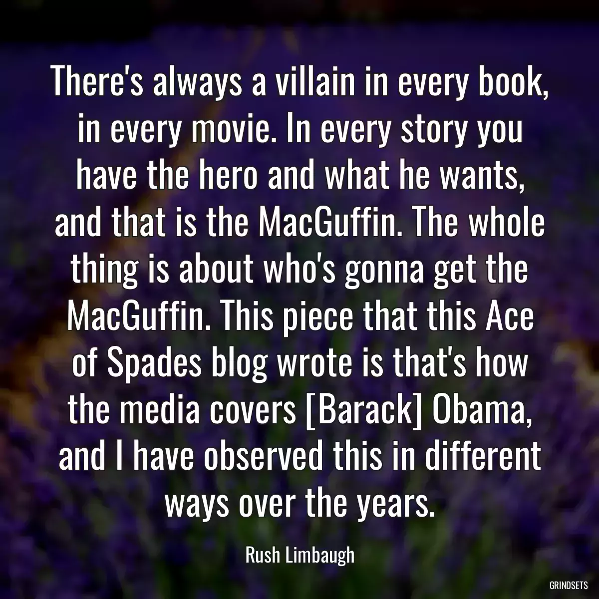 There\'s always a villain in every book, in every movie. In every story you have the hero and what he wants, and that is the MacGuffin. The whole thing is about who\'s gonna get the MacGuffin. This piece that this Ace of Spades blog wrote is that\'s how the media covers [Barack] Obama, and I have observed this in different ways over the years.