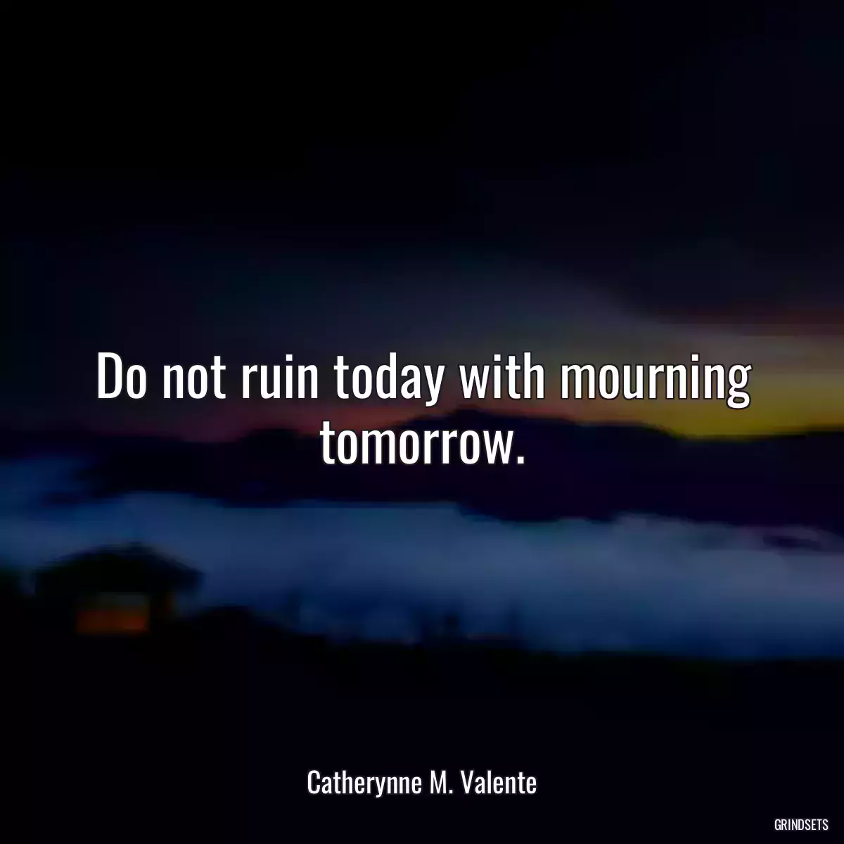 Do not ruin today with mourning tomorrow.