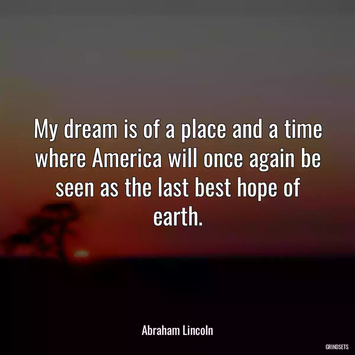 My dream is of a place and a time where America will once again be seen as the last best hope of earth.