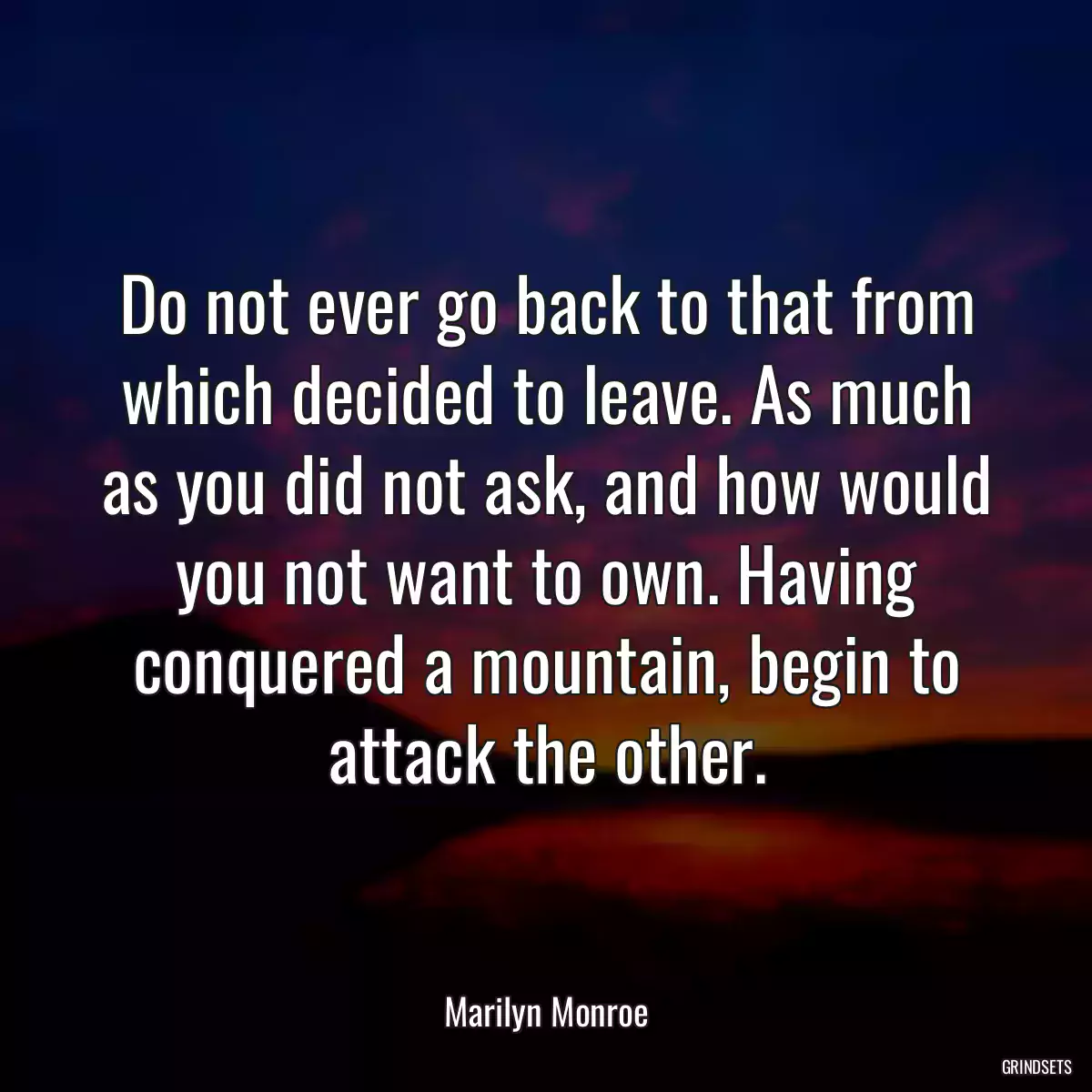 Do not ever go back to that from which decided to leave. As much as you did not ask, and how would you not want to own. Having conquered a mountain, begin to attack the other.