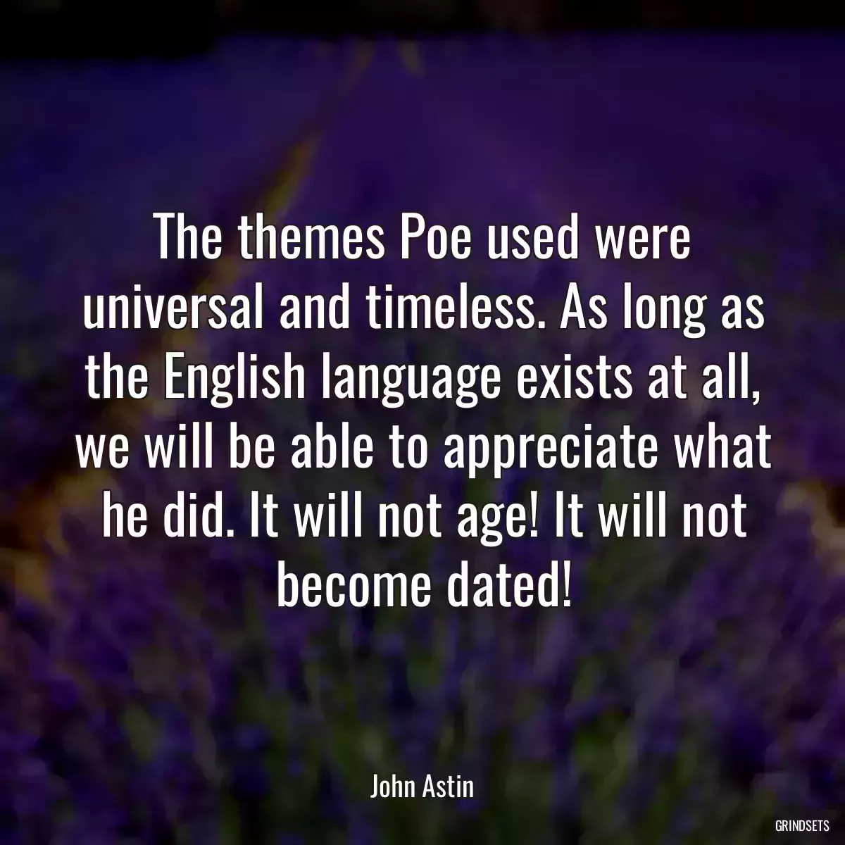 The themes Poe used were universal and timeless. As long as the English language exists at all, we will be able to appreciate what he did. It will not age! It will not become dated!