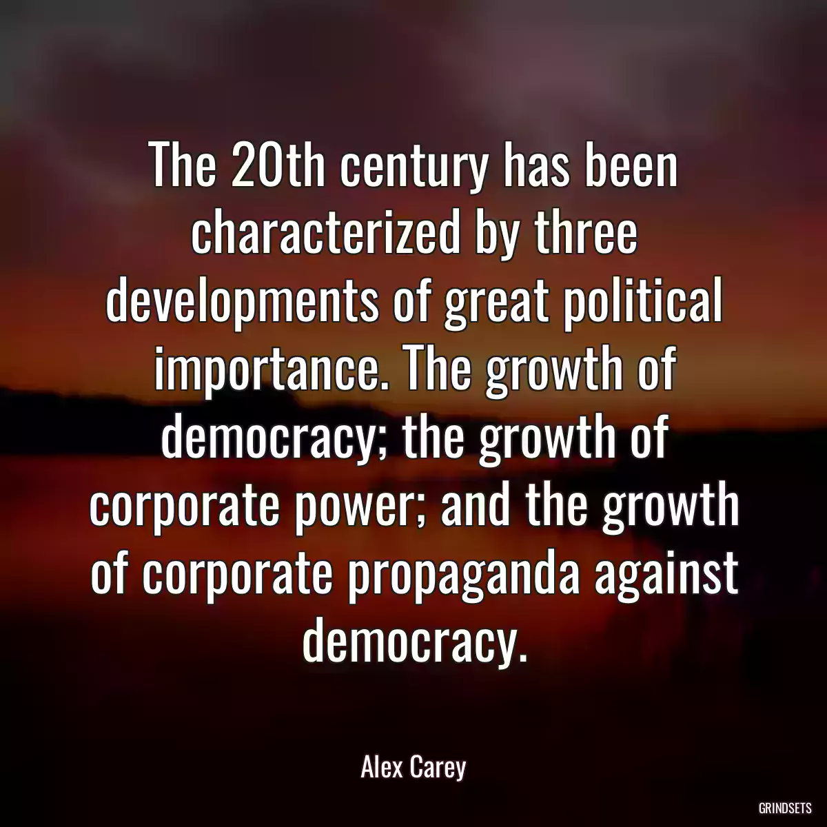 The 20th century has been characterized by three developments of great political importance. The growth of democracy; the growth of corporate power; and the growth of corporate propaganda against democracy.