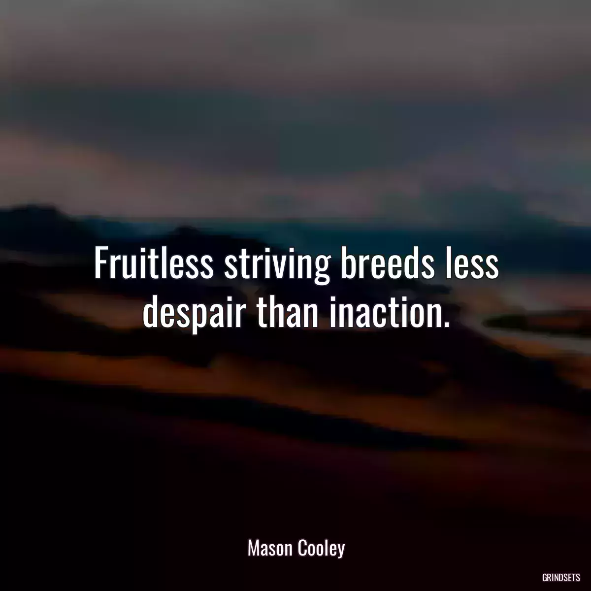 Fruitless striving breeds less despair than inaction.