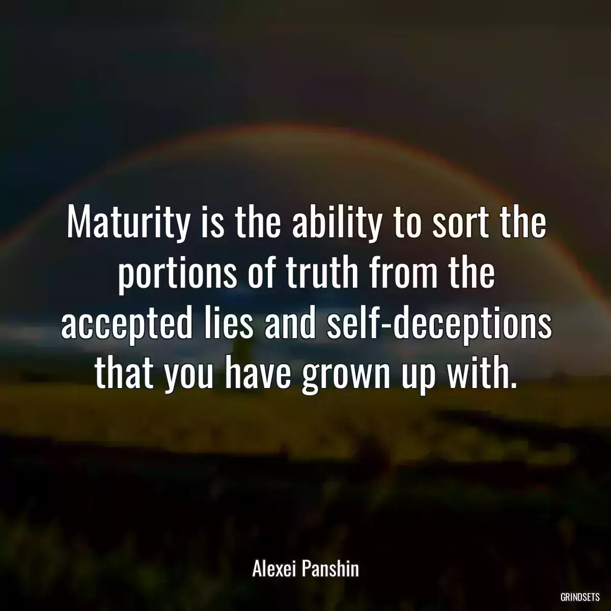 Maturity is the ability to sort the portions of truth from the accepted lies and self-deceptions that you have grown up with.