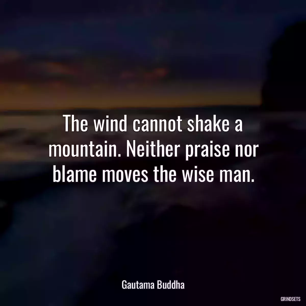 The wind cannot shake a mountain. Neither praise nor blame moves the wise man.