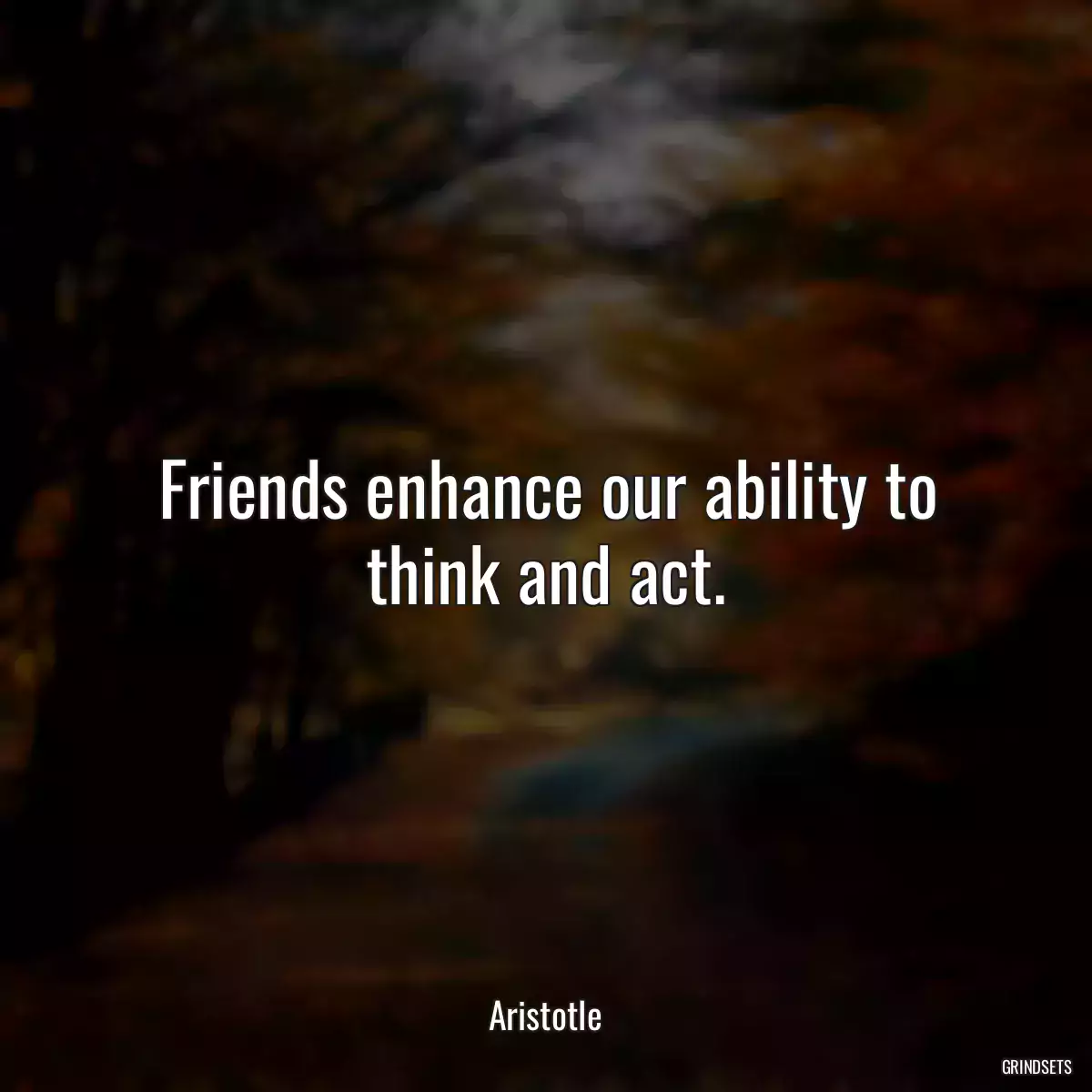 Friends enhance our ability to think and act.