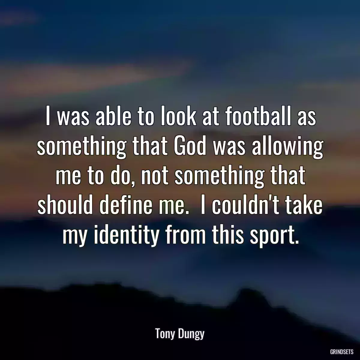 I was able to look at football as something that God was allowing me to do, not something that should define me.  I couldn\'t take my identity from this sport.