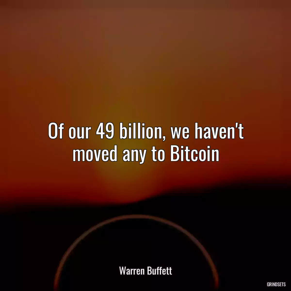 Of our 49 billion, we haven\'t moved any to Bitcoin