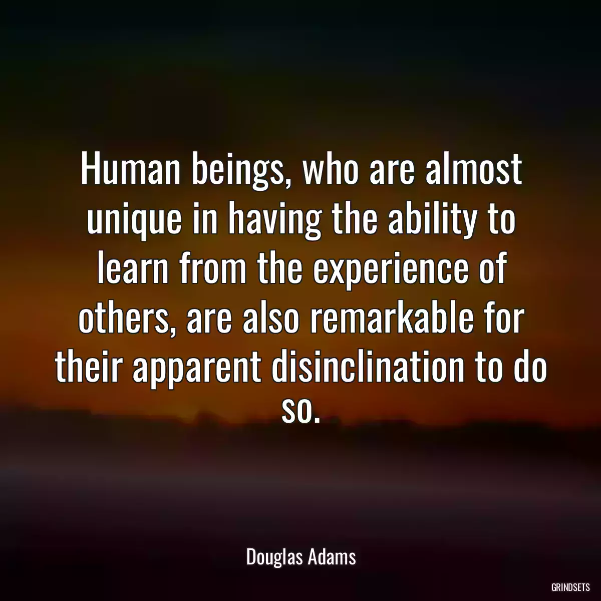 Human beings, who are almost unique in having the ability to learn from the experience of others, are also remarkable for their apparent disinclination to do so.