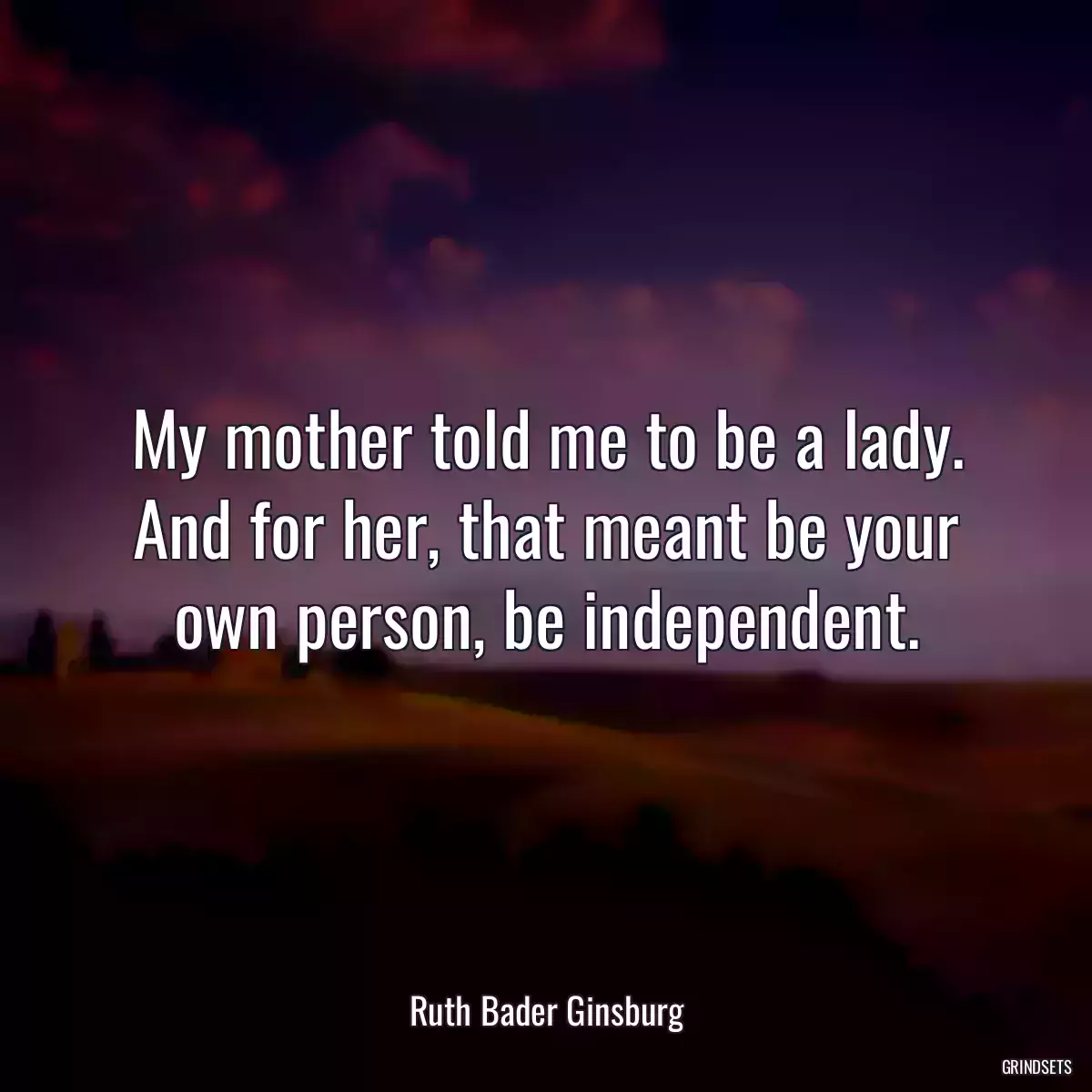 My mother told me to be a lady. And for her, that meant be your own person, be independent.