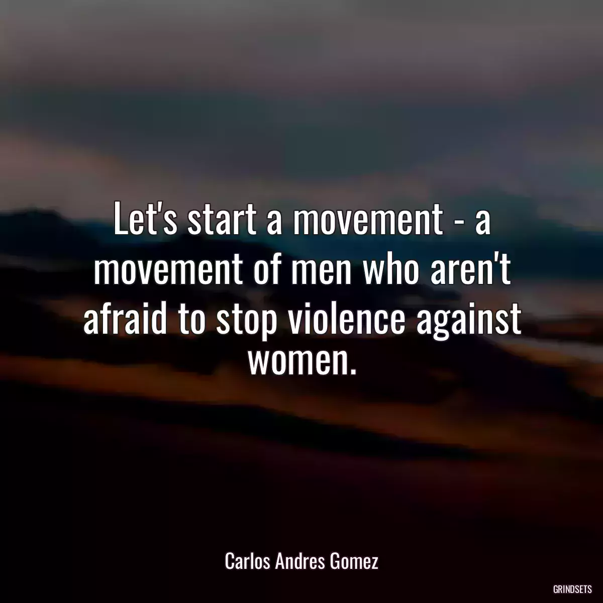 Let\'s start a movement - a movement of men who aren\'t afraid to stop violence against women.