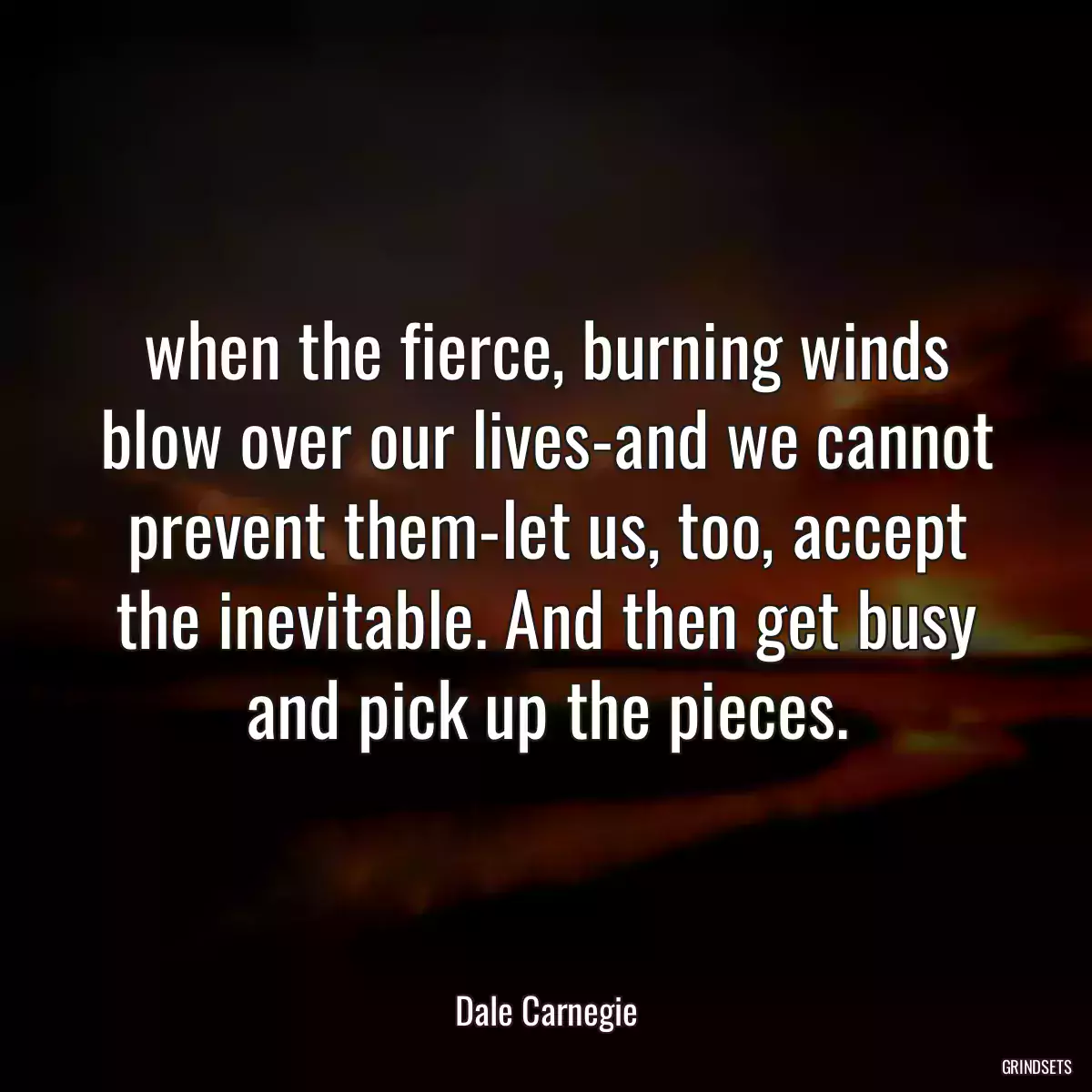 when the fierce, burning winds blow over our lives-and we cannot prevent them-let us, too, accept the inevitable. And then get busy and pick up the pieces.