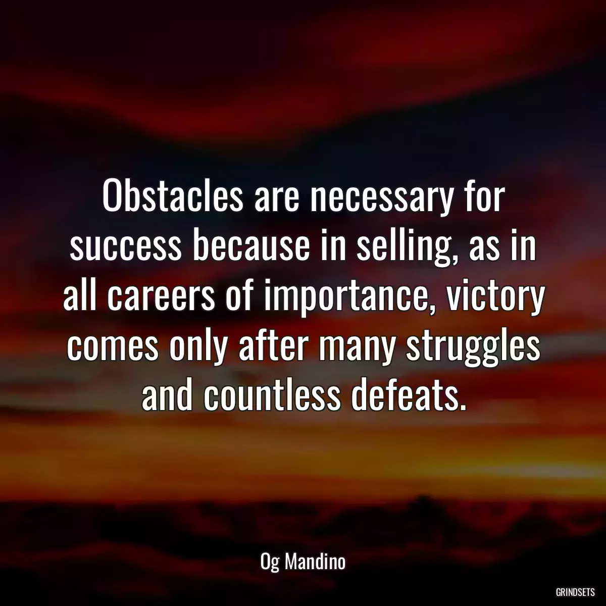 Obstacles are necessary for success because in selling, as in all careers of importance, victory comes only after many struggles and countless defeats.