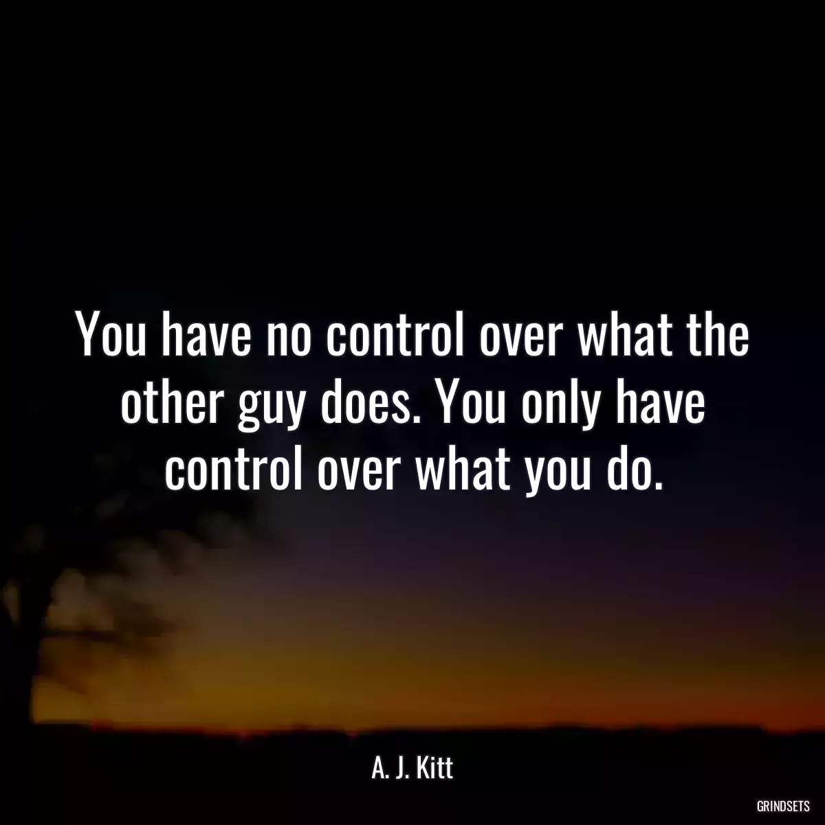 You have no control over what the other guy does. You only have control over what you do.