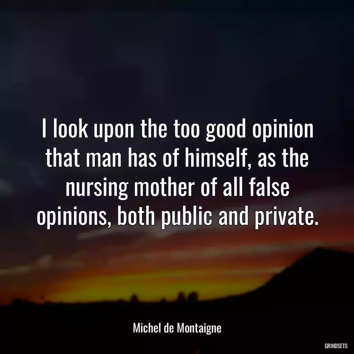 I look upon the too good opinion that man has of himself, as the nursing mother of all false opinions, both public and private.