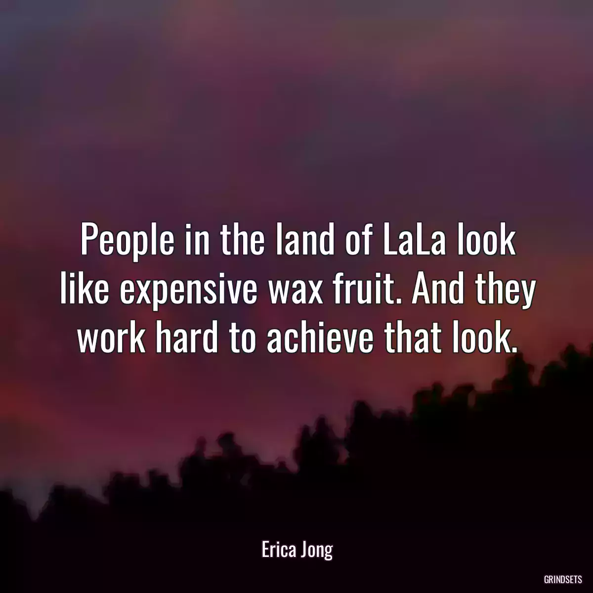 People in the land of LaLa look like expensive wax fruit. And they work hard to achieve that look.