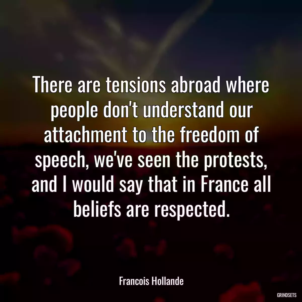 There are tensions abroad where people don\'t understand our attachment to the freedom of speech, we\'ve seen the protests, and I would say that in France all beliefs are respected.