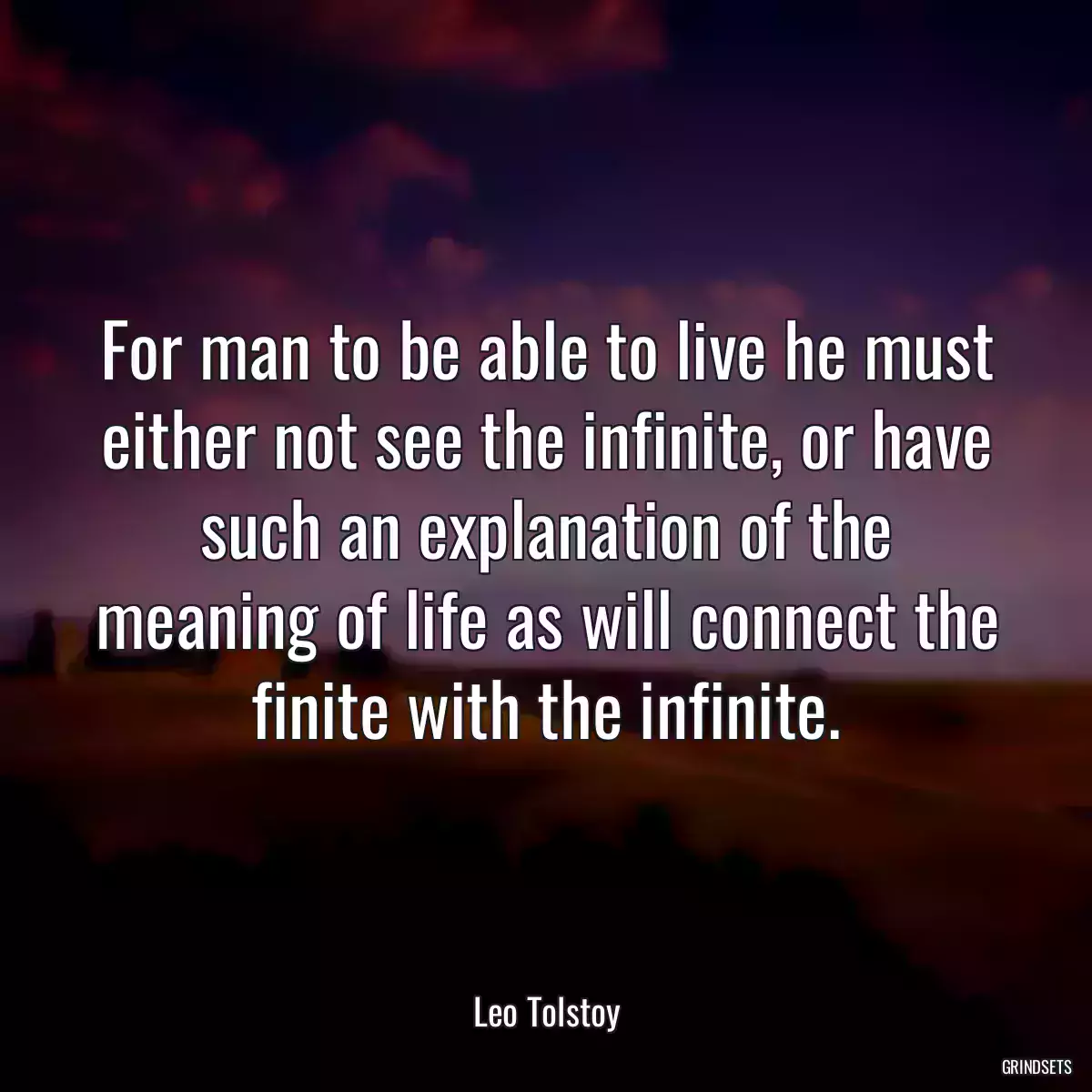 For man to be able to live he must either not see the infinite, or have such an explanation of the meaning of life as will connect the finite with the infinite.