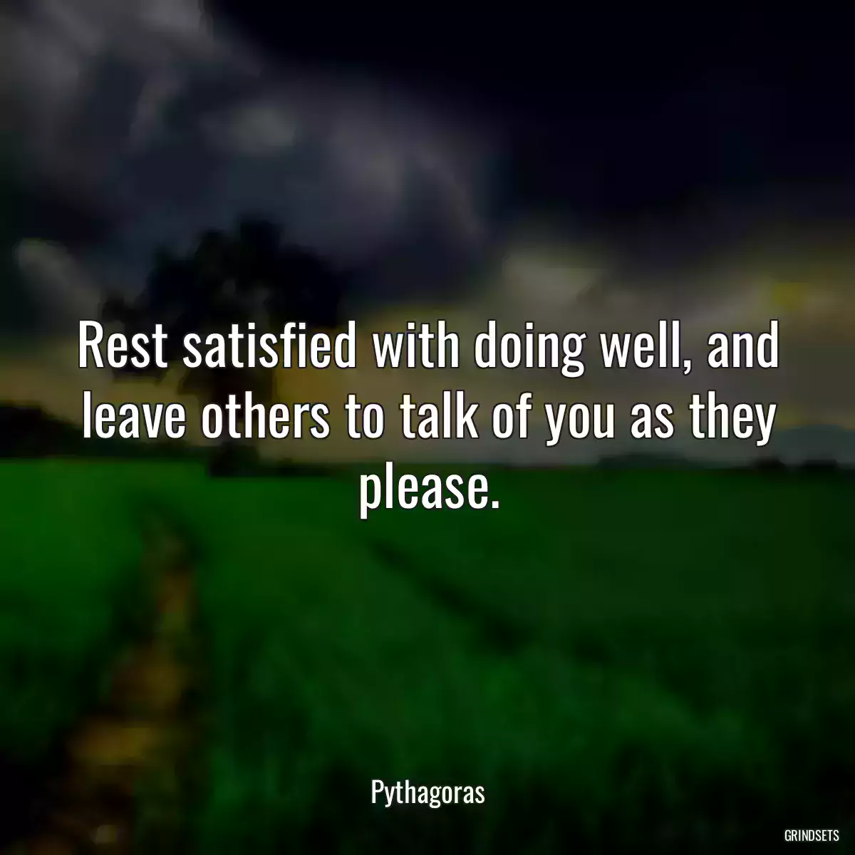 Rest satisfied with doing well, and leave others to talk of you as they please.