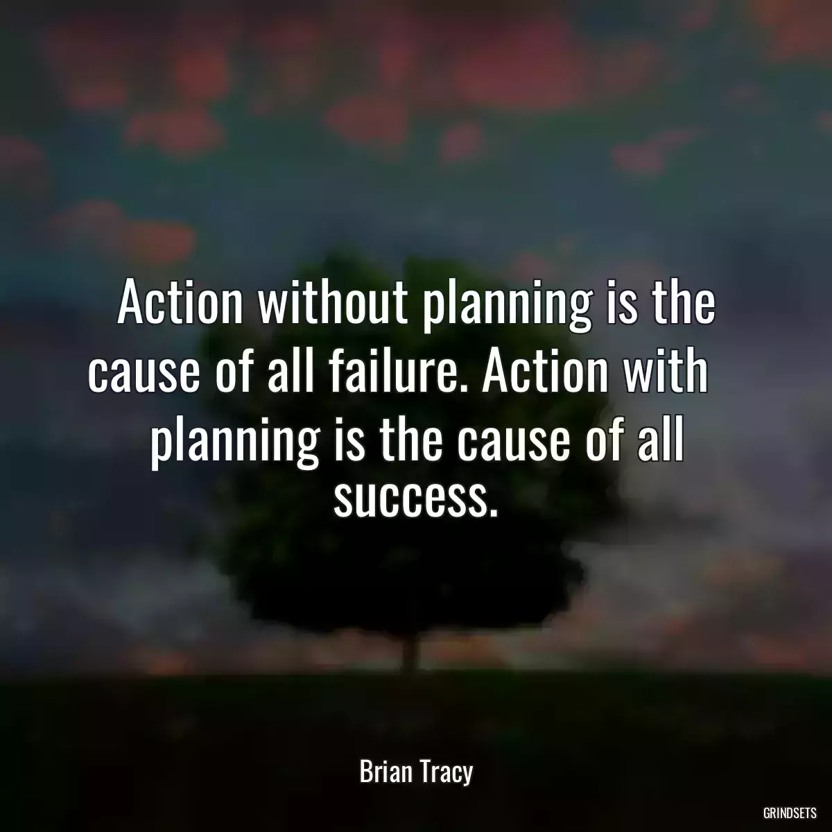 Action without planning is the cause of all failure. Action with    planning is the cause of all success.