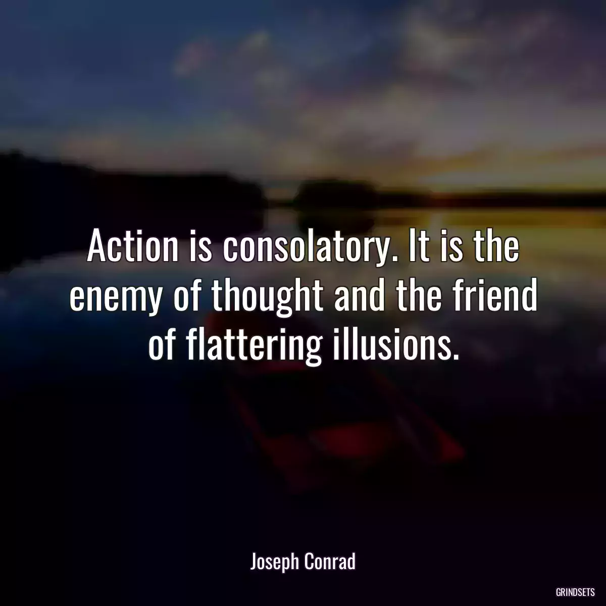 Action is consolatory. It is the enemy of thought and the friend of flattering illusions.