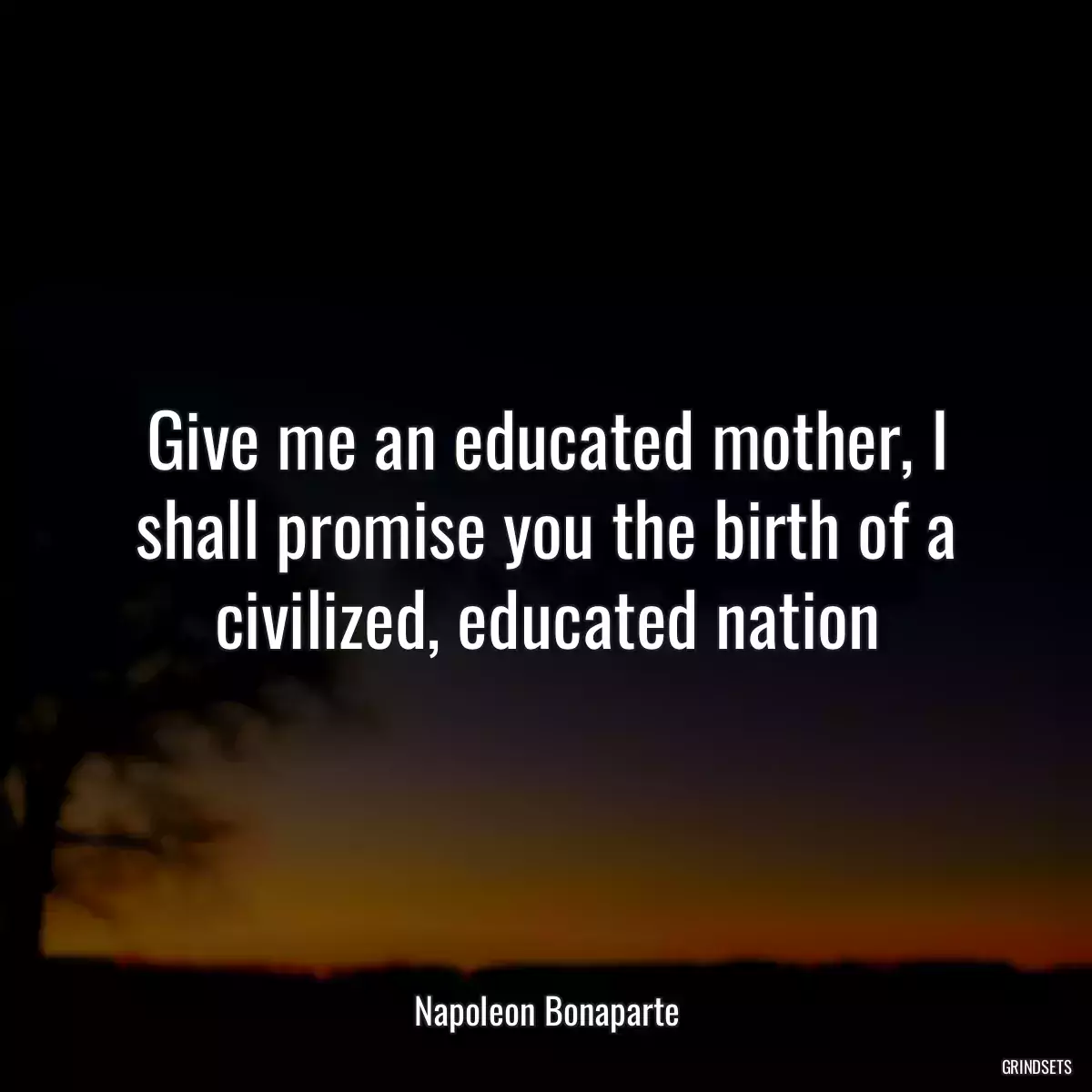 Give me an educated mother, I shall promise you the birth of a civilized, educated nation