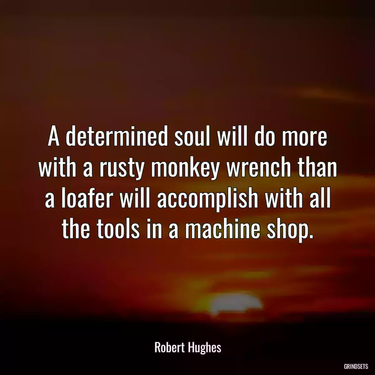 A determined soul will do more with a rusty monkey wrench than a loafer will accomplish with all the tools in a machine shop.