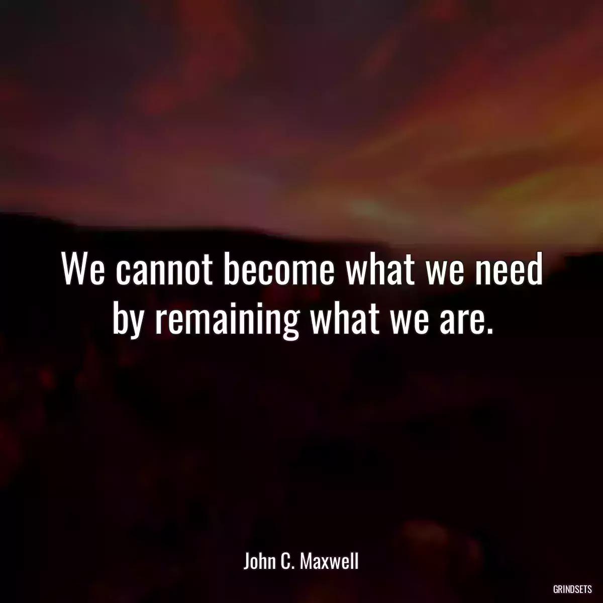 We cannot become what we need by remaining what we are.