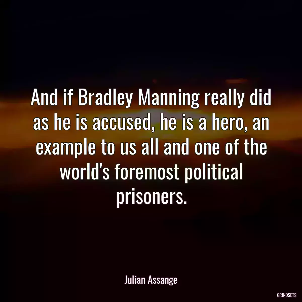 And if Bradley Manning really did as he is accused, he is a hero, an example to us all and one of the world\'s foremost political prisoners.