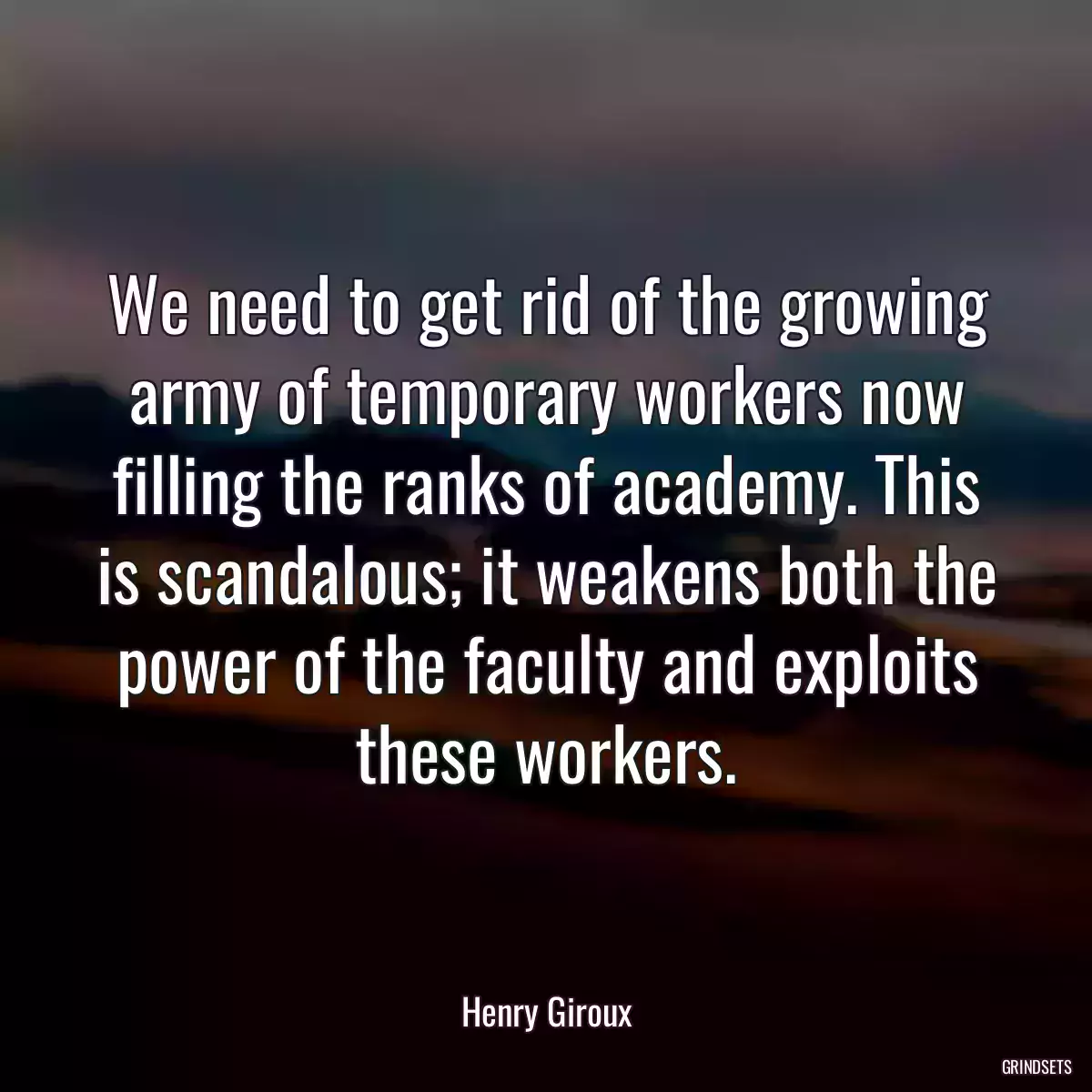 We need to get rid of the growing army of temporary workers now filling the ranks of academy. This is scandalous; it weakens both the power of the faculty and exploits these workers.