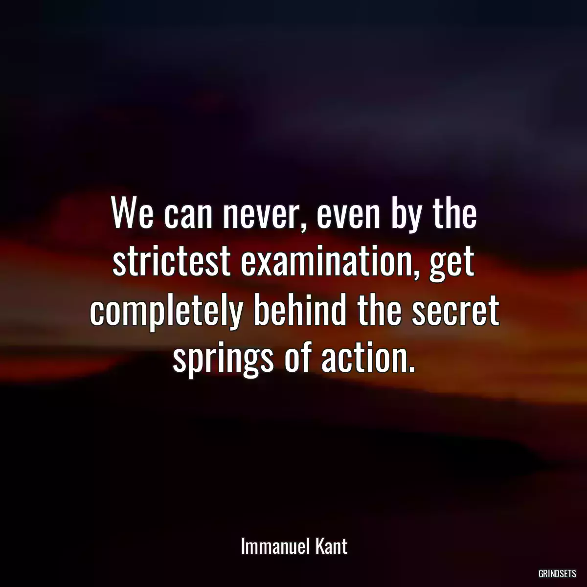 We can never, even by the strictest examination, get completely behind the secret springs of action.