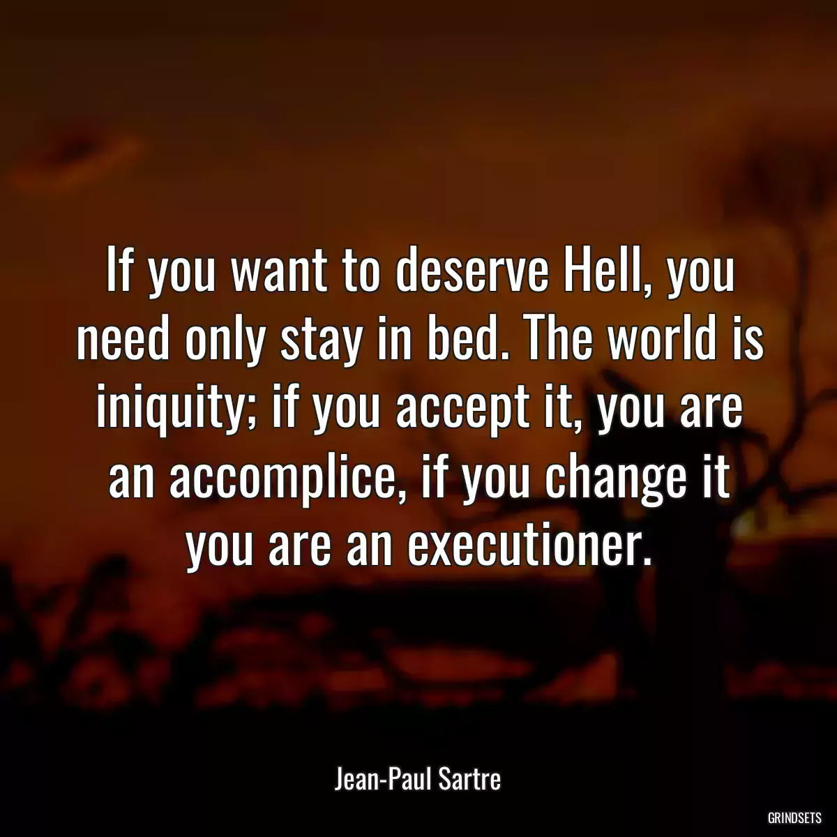 If you want to deserve Hell, you need only stay in bed. The world is iniquity; if you accept it, you are an accomplice, if you change it you are an executioner.