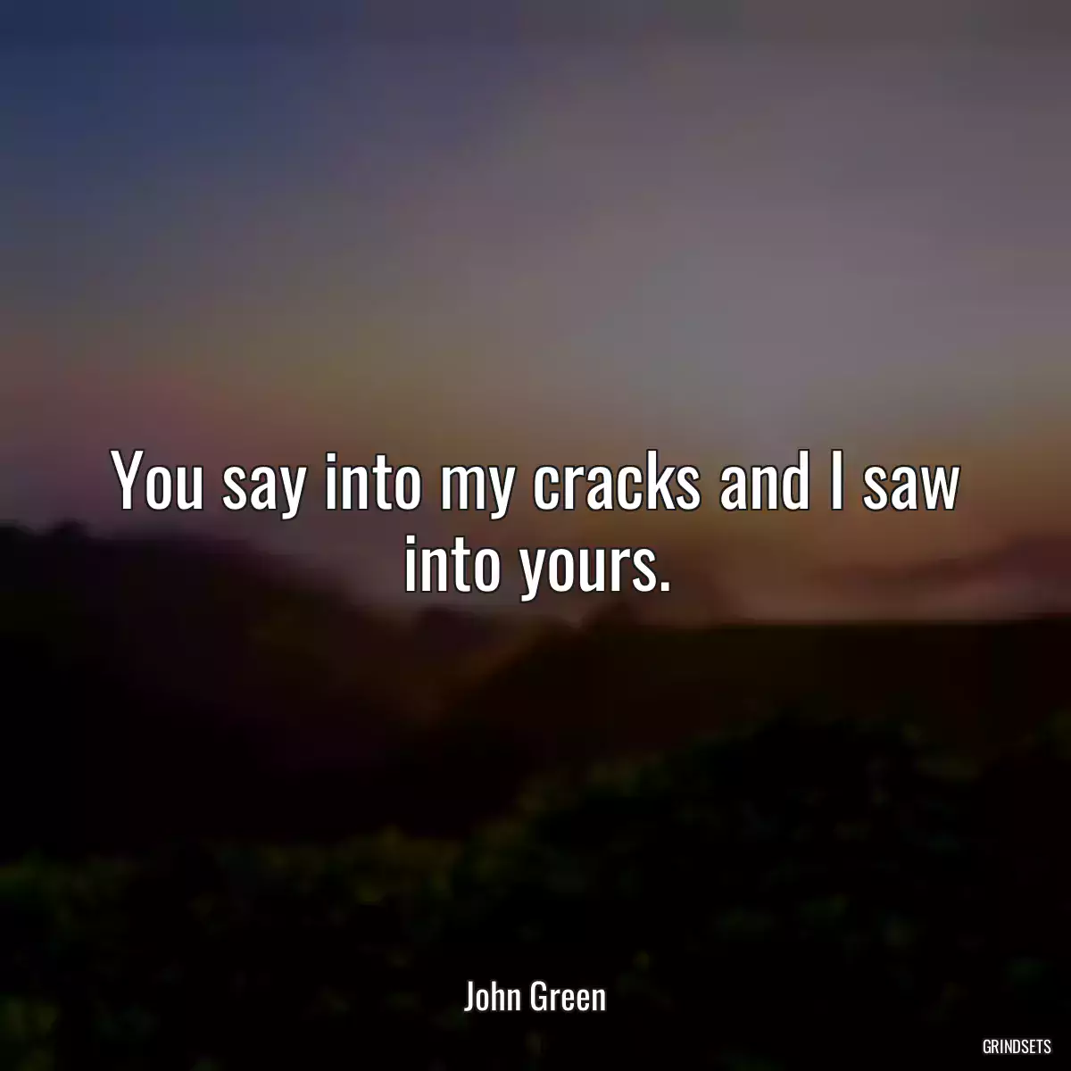 You say into my cracks and I saw into yours.