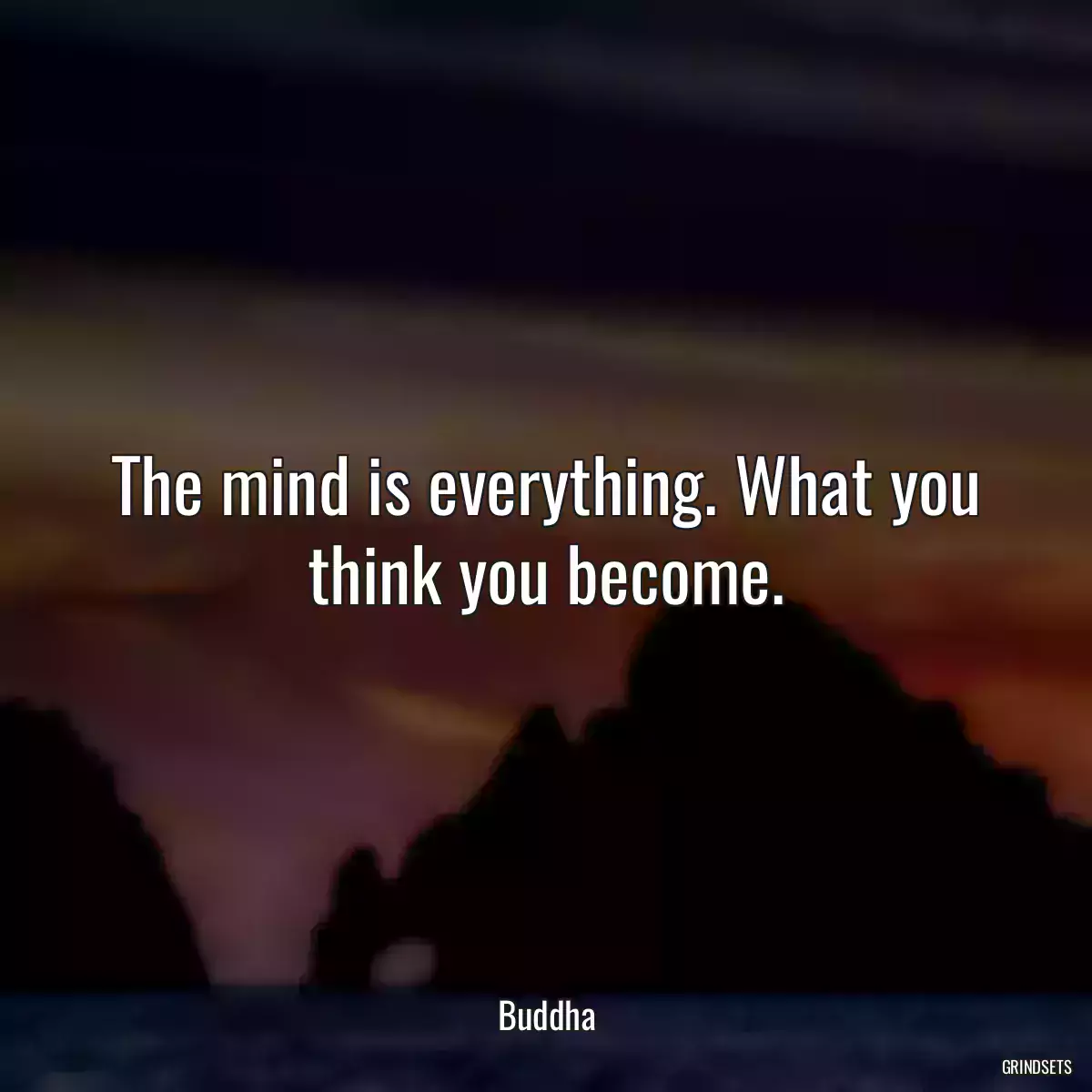 The mind is everything. What you think you become.