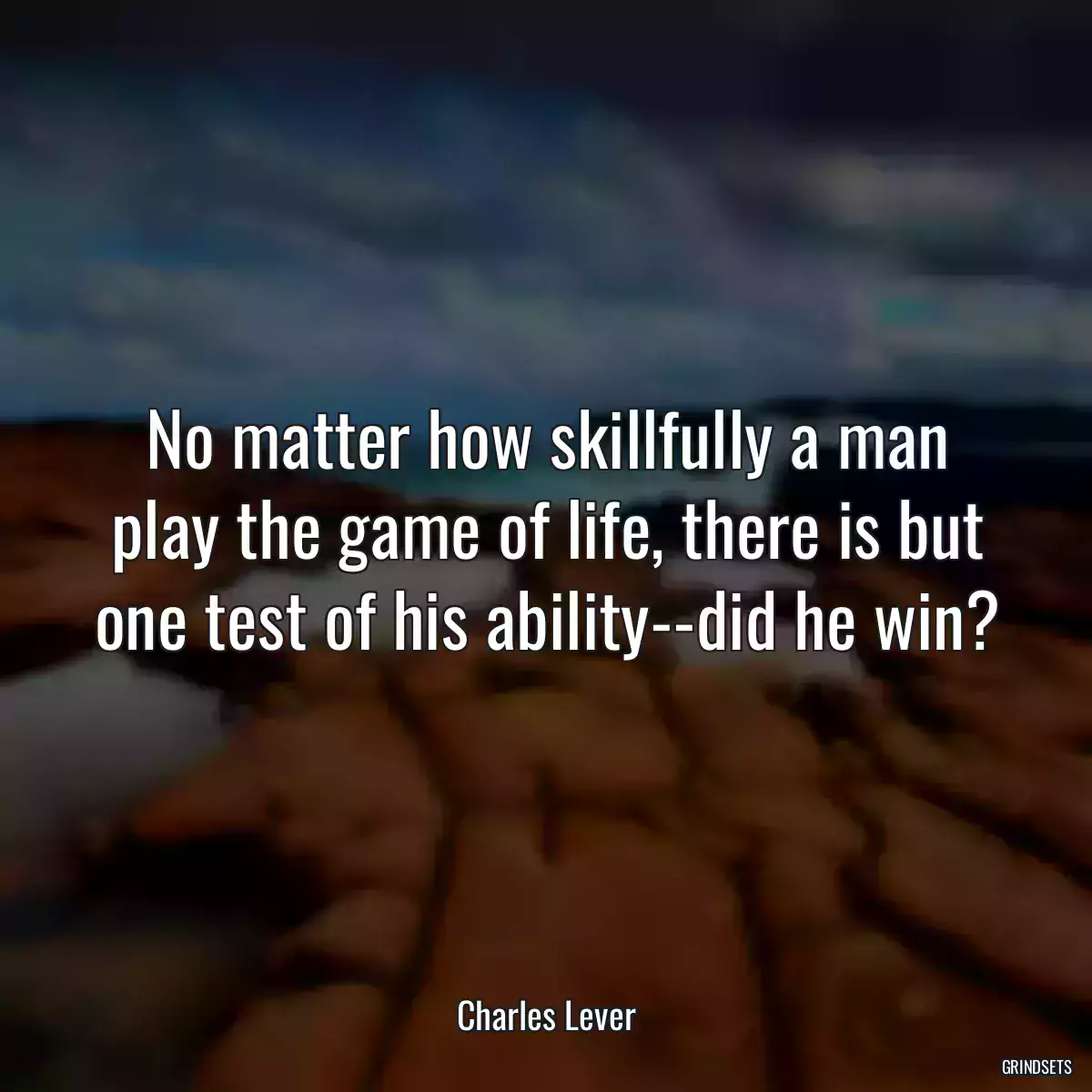 No matter how skillfully a man play the game of life, there is but one test of his ability--did he win?