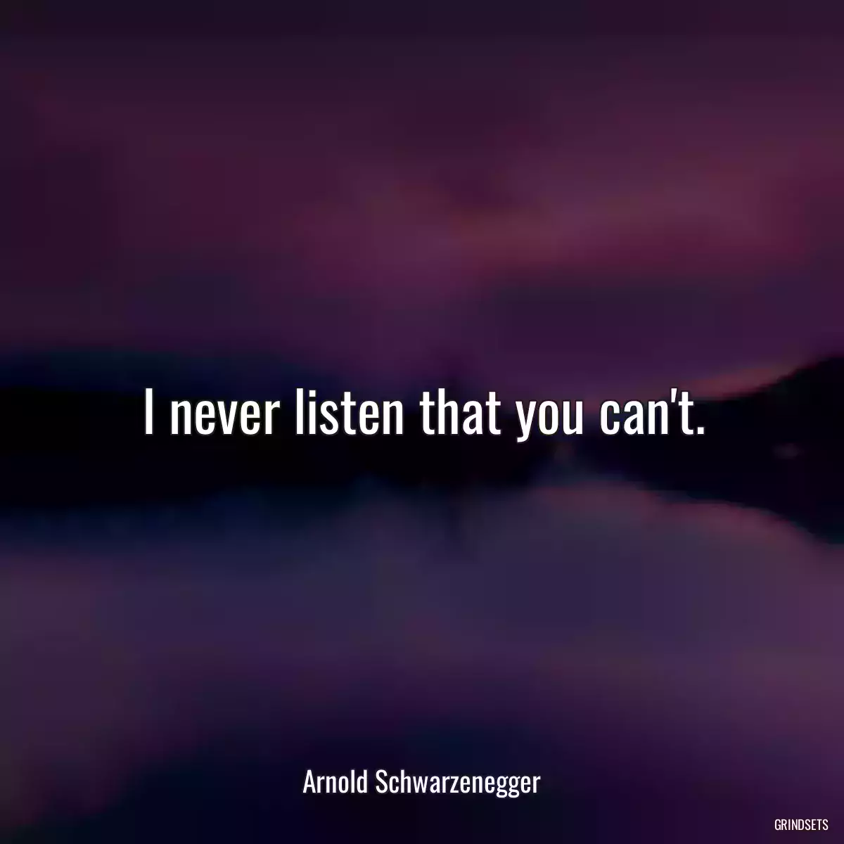 I never listen that you can\'t.