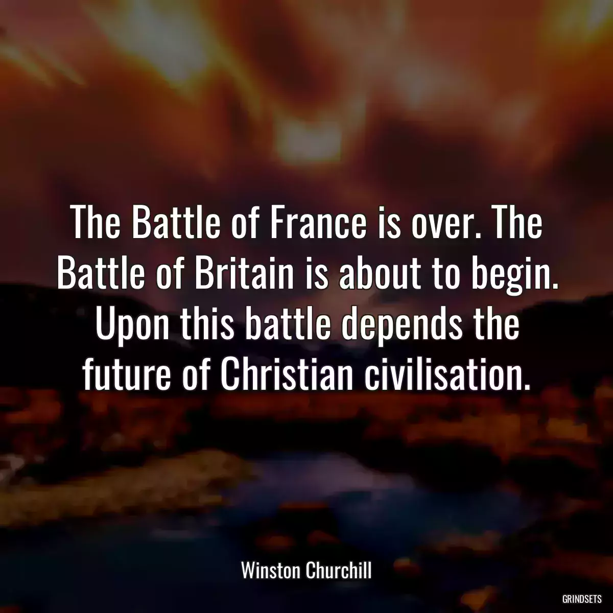 The Battle of France is over. The Battle of Britain is about to begin. Upon this battle depends the future of Christian civilisation.