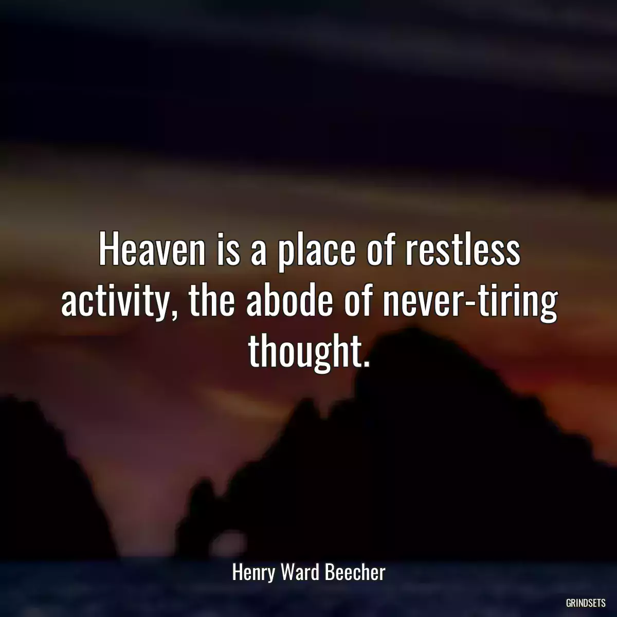 Heaven is a place of restless activity, the abode of never-tiring thought.