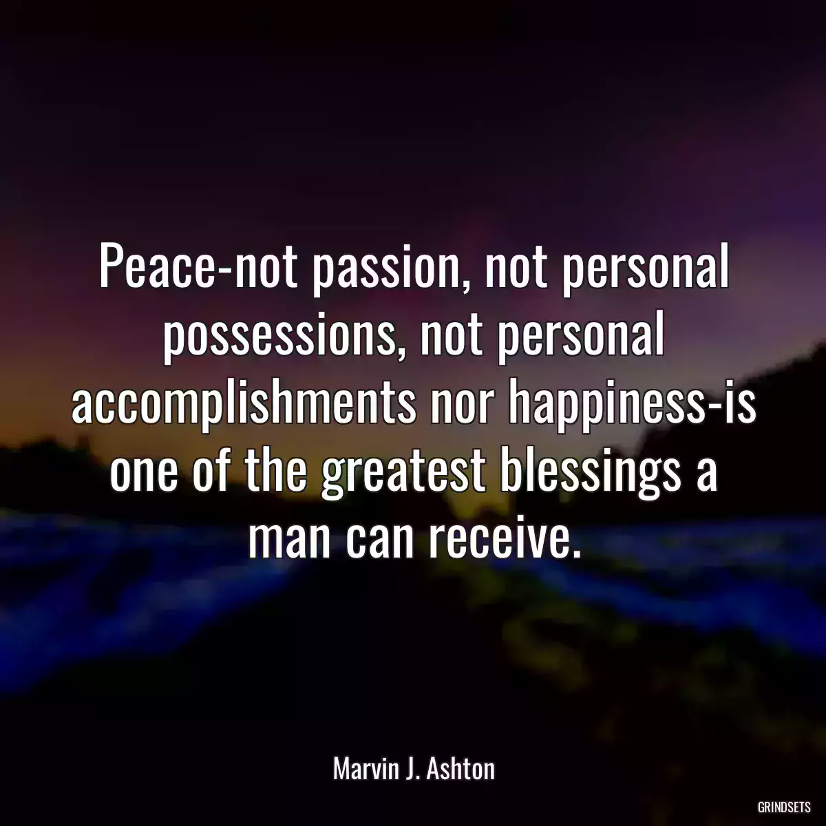 Peace-not passion, not personal possessions, not personal accomplishments nor happiness-is one of the greatest blessings a man can receive.