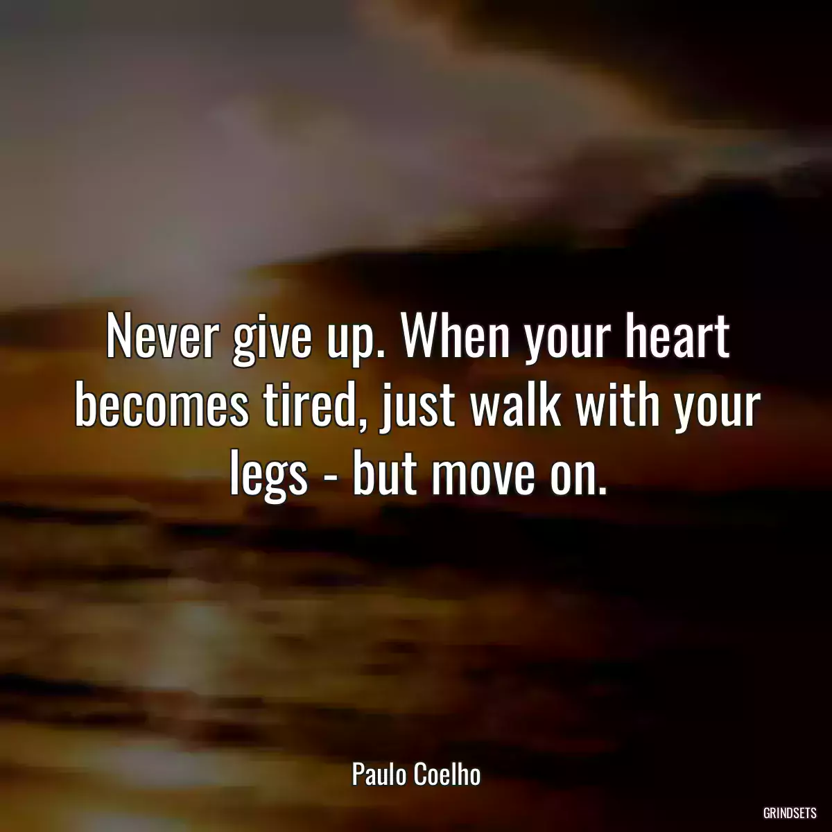 Never give up. When your heart becomes tired, just walk with your legs - but move on.