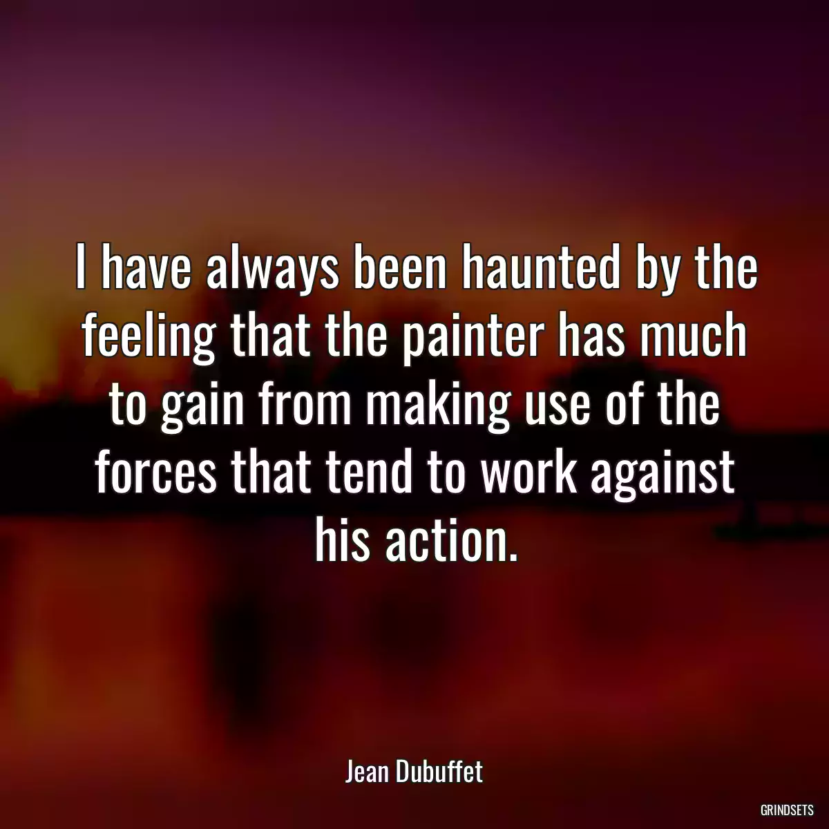 I have always been haunted by the feeling that the painter has much to gain from making use of the forces that tend to work against his action.