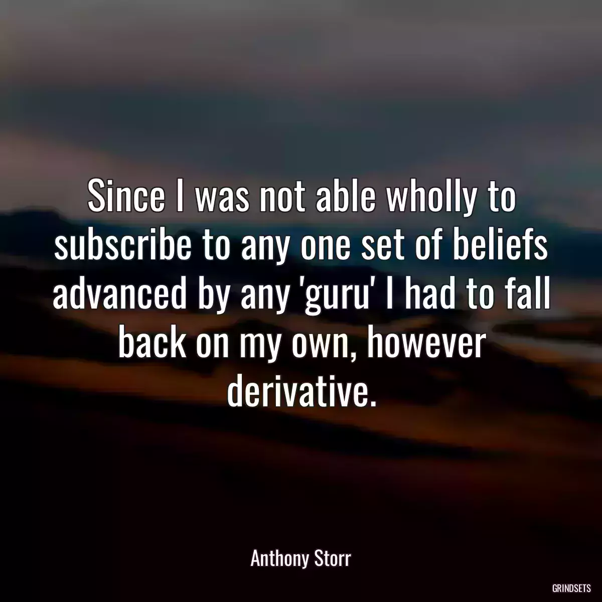 Since I was not able wholly to subscribe to any one set of beliefs advanced by any \'guru\' I had to fall back on my own, however derivative.