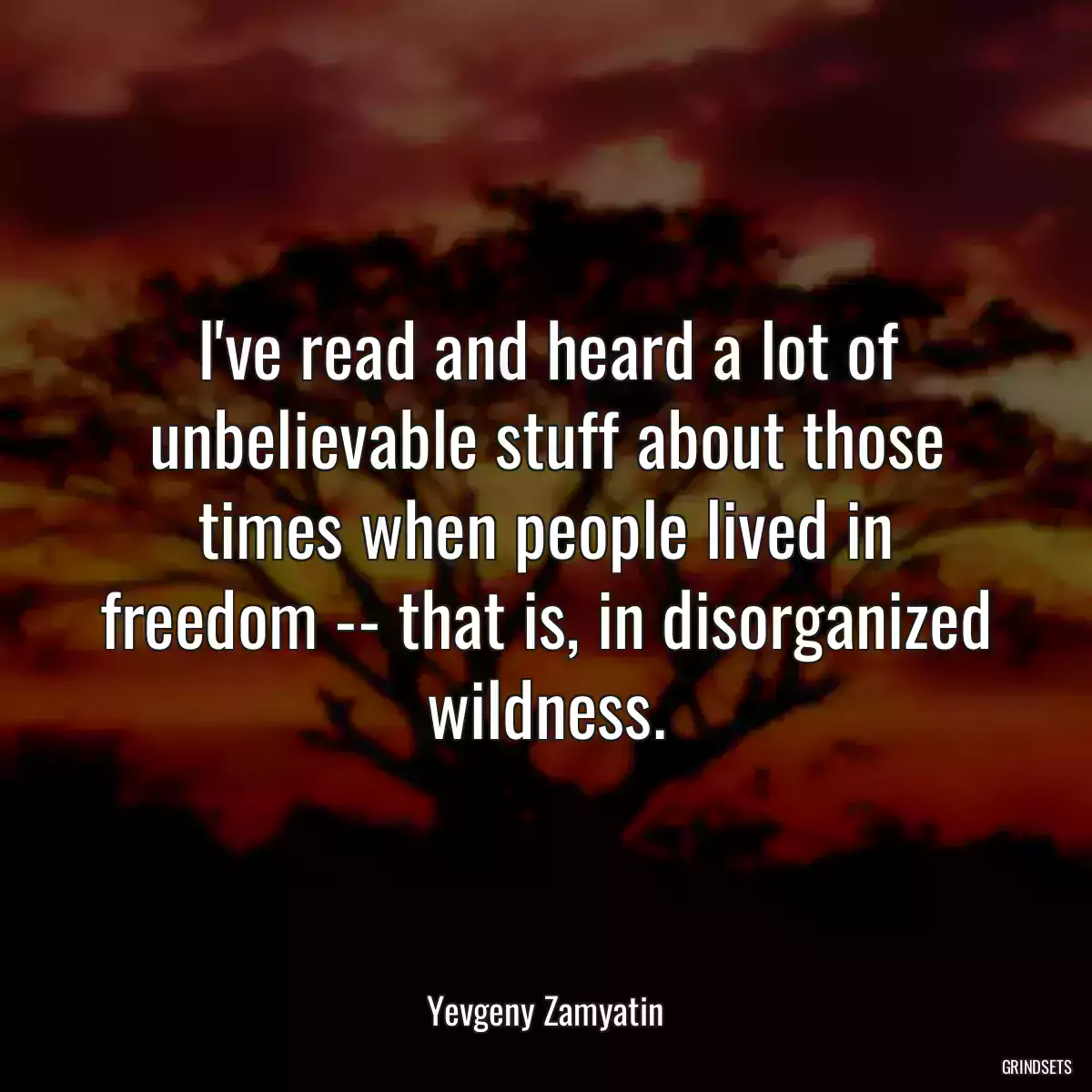 I\'ve read and heard a lot of unbelievable stuff about those times when people lived in freedom -- that is, in disorganized wildness.