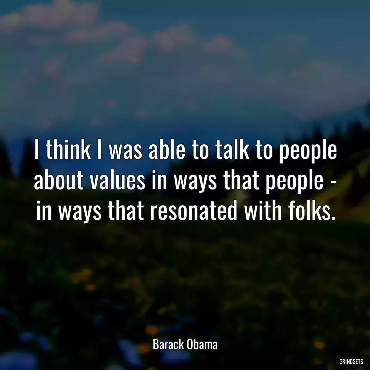 I think I was able to talk to people about values in ways that people - in ways that resonated with folks.