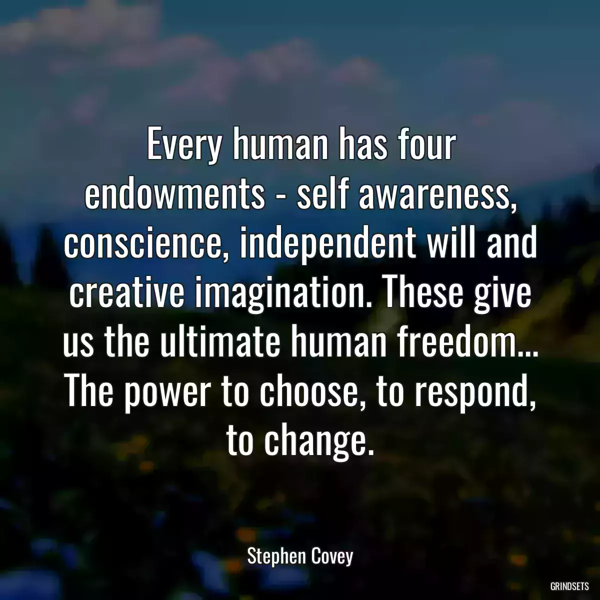 Every human has four endowments - self awareness, conscience, independent will and creative imagination. These give us the ultimate human freedom... The power to choose, to respond, to change.