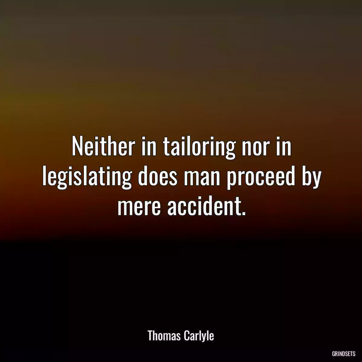 Neither in tailoring nor in legislating does man proceed by mere accident.